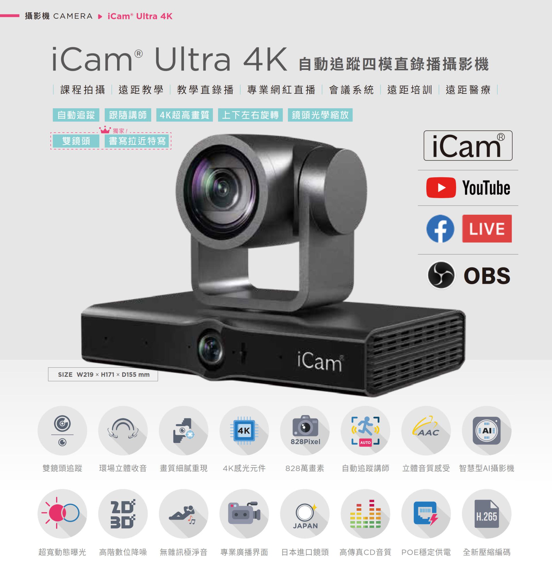 iCam Ultra 自动追踪四模直录播摄影机适用于课程拍摄、远距教学、教学直播、会议系统与红白直播,搭载 4K 超高画质镜头与自动追踪讲师功能,支持上下左右旋转与光学变焦,能完美整合 YouTube、Facebook Live 与 OBS 推流,拥有 828 万像素、现场立体声收音、POE 供电与高传真音质,适用各类专业拍摄场景并支持 AI 智能构图与 H.265 编码技术,是学校、企业与医疔单位理想的全方位 PTZ 会议直播摄影机解决方案。